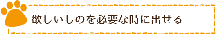 欲しいものを必要な時に出せる