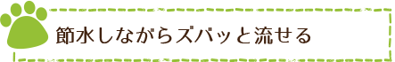 節水しながらズバッと流せる