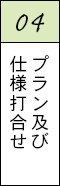 04 プラン及び仕様打合せ