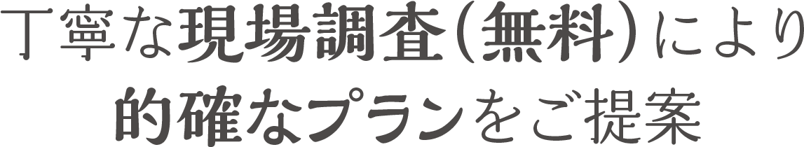 丁寧な現場調査（無料）により的確なプランをご提案
