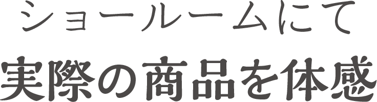 ショールームにて実際の商品を体感