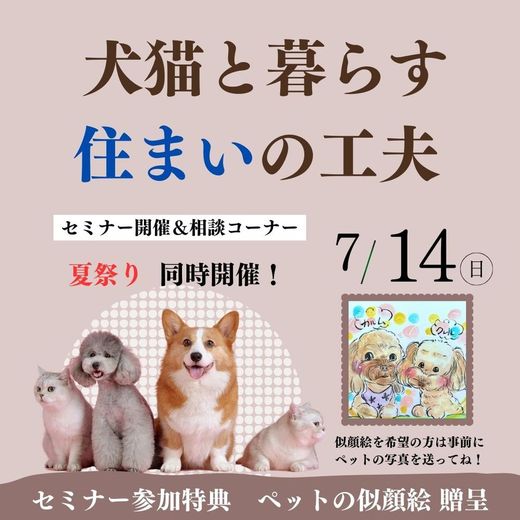  
そしてペットを飼っている方 
 
これから飼おうとされている方に・・・ 
 
有吉ゼミなどメディアにも出演経験がある 
 
愛犬家住宅コーディネーター　都さんから 
 
犬猫と暮らす住まいセミナーを開催！ 
 
 
愛犬のしつけや健康について聞きたい方や 
 
ペットにとってより良い住環境を知りたい方など 
 
この機会に聞いてみては？？ 
 
詳しくは&rarr;&rarr; こちらをクリック  
 
 
１４日はペット相談コーナーを設けています。 
 
セミナー以外の時間も講師がおりますので 
 
ぜひ相談に来てくださいね。