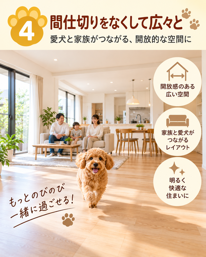 (4) 間仕切りをなくして、愛犬が走り回れる広々LDKへ 

 LDKや和室などが、それぞれ壁や建具で細かく区切られている間取りの場合、 

 おすすめなのが、 間仕切り壁を撤去して広々としたLDKへリフォームする方法 です。 

 例えば、 

 「リビング＋隣の和室」 

 を一つの大きなLDKにすることで、愛犬にとっても動き回れるスペースが広がります。 
 
明るく開放的になり、人にとっても 快適で暮らしやすい空間になります。  
 
※間仕切り壁は建物の構造によって撤去できない場合があります。撤去できる壁かどうか、現地を調査して 
ご提案させていただきます。 
 
&nbsp; 
